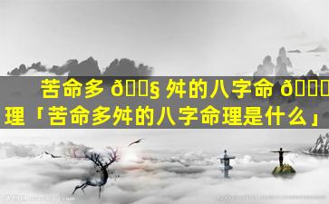 苦命多 🐧 舛的八字命 🕊 理「苦命多舛的八字命理是什么」